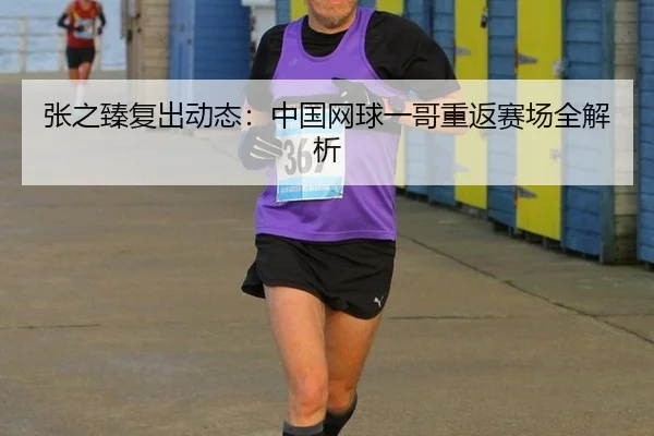 张之臻复出动态：中国网球一哥重返赛场全解析