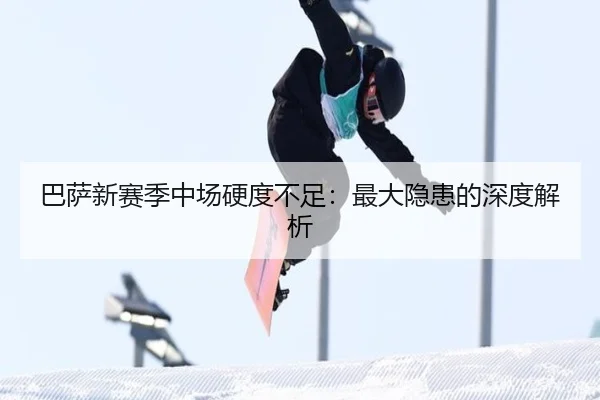 巴萨新赛季中场硬度不足：最大隐患的深度解析