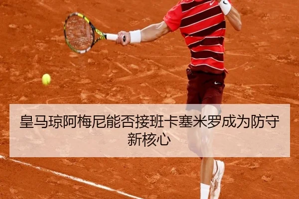 皇马琼阿梅尼能否接班卡塞米罗成为防守新核心