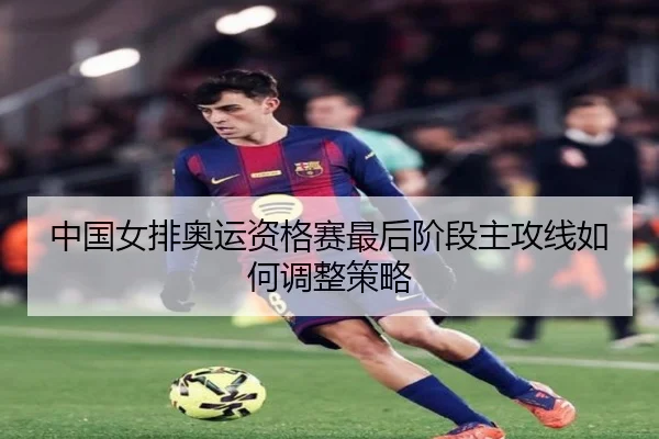 中国女排奥运资格赛最后阶段主攻线如何调整策略